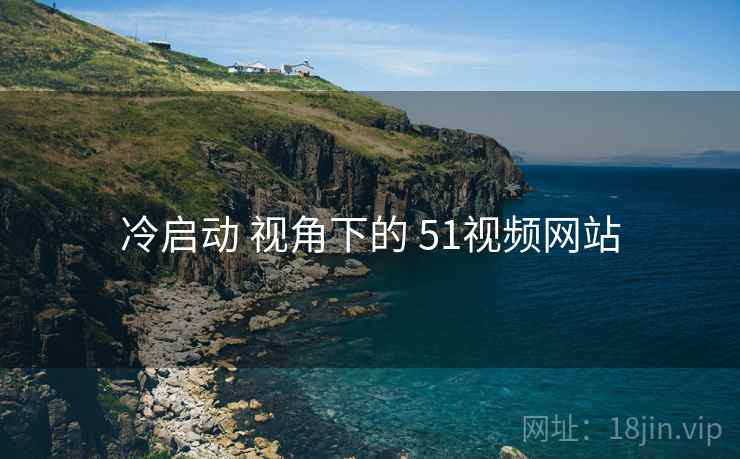 冷启动 视角下的 51视频网站