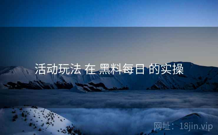 活动玩法 在 黑料每日 的实操