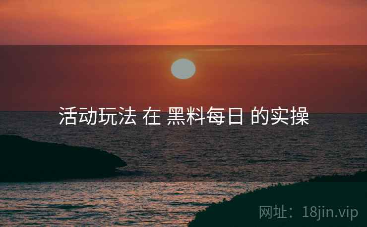 活动玩法 在 黑料每日 的实操