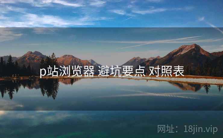 p站浏览器 避坑要点 对照表