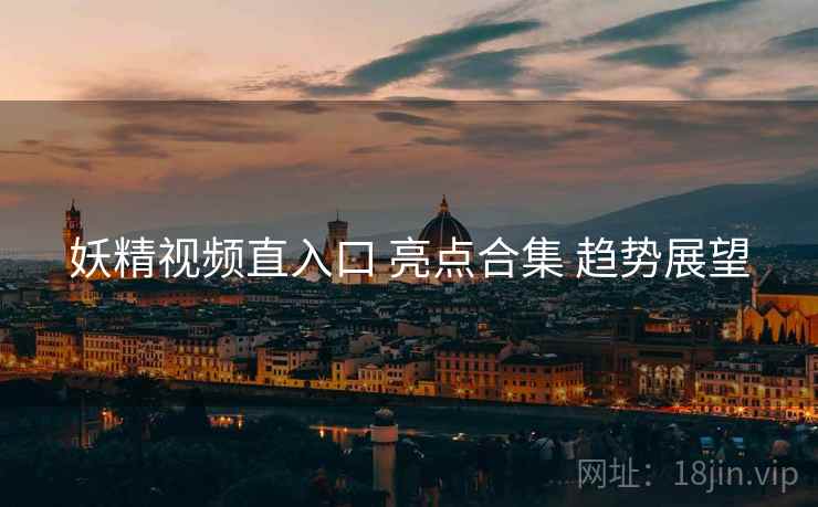 妖精视频直入口 亮点合集 趋势展望