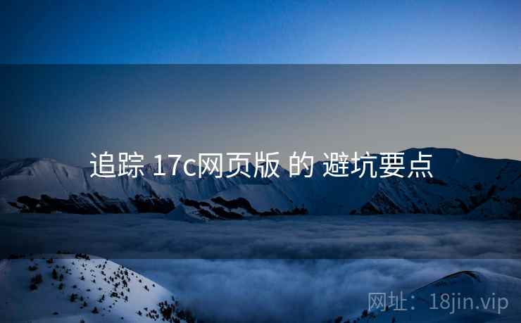 追踪 17c网页版 的 避坑要点