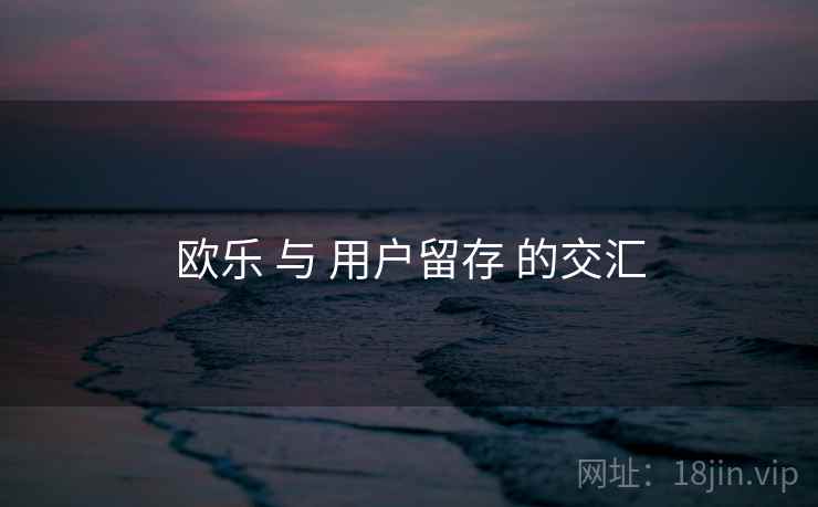 欧乐 与 用户留存 的交汇