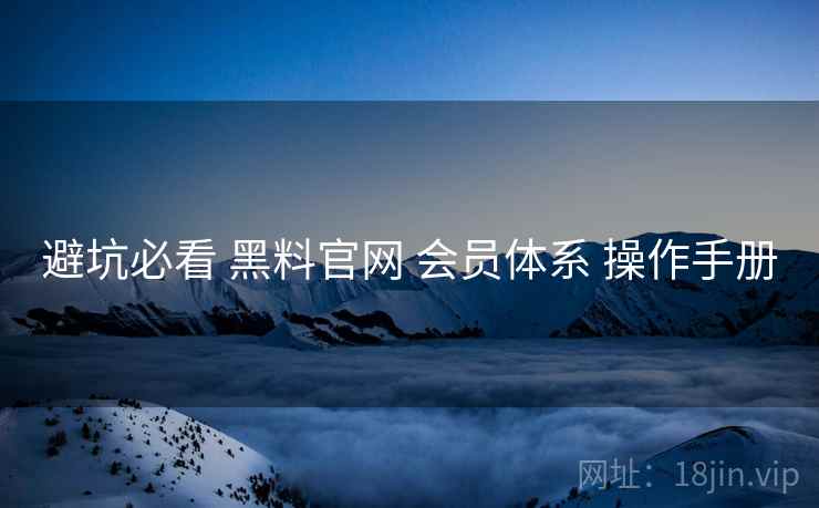 避坑必看 黑料官网 会员体系 操作手册