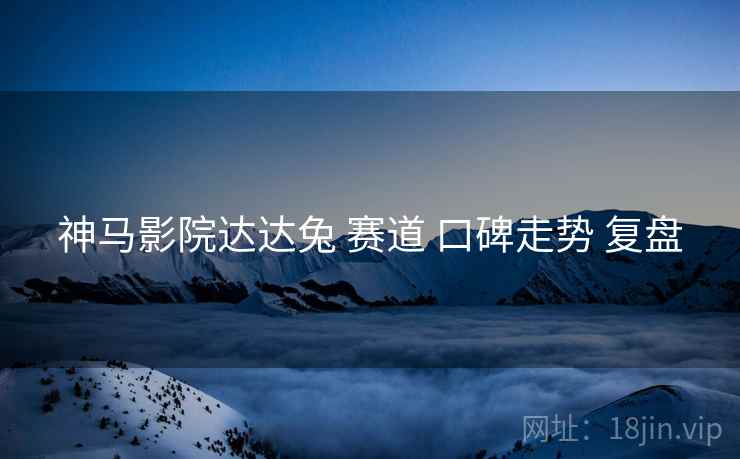 神马影院达达兔 赛道 口碑走势 复盘