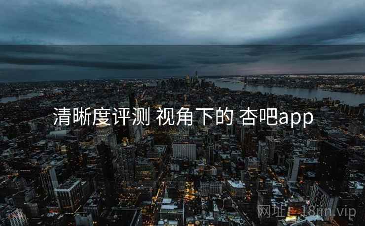 清晰度评测 视角下的 杏吧app