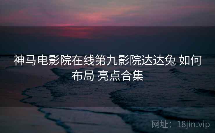 神马电影院在线第九影院达达兔 如何布局 亮点合集