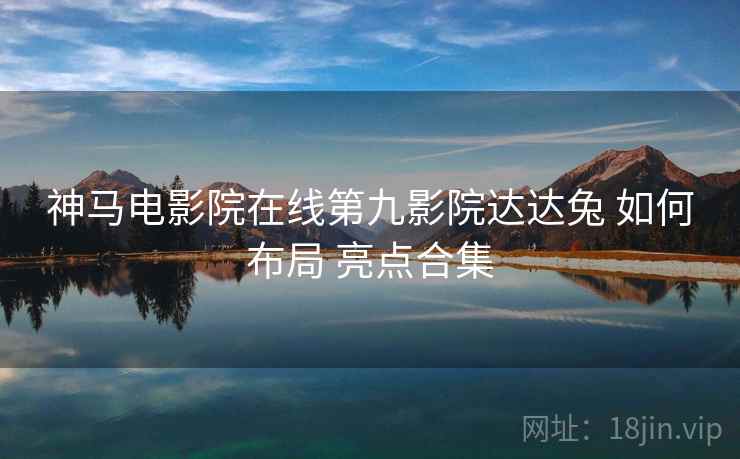 神马电影院在线第九影院达达兔 如何布局 亮点合集