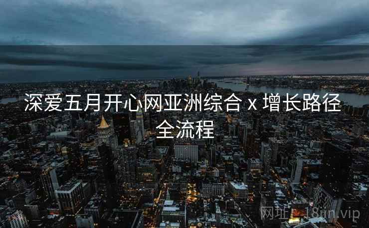 深爱五月开心网亚洲综合 x 增长路径 全流程