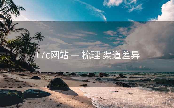 17c网站 — 梳理 渠道差异