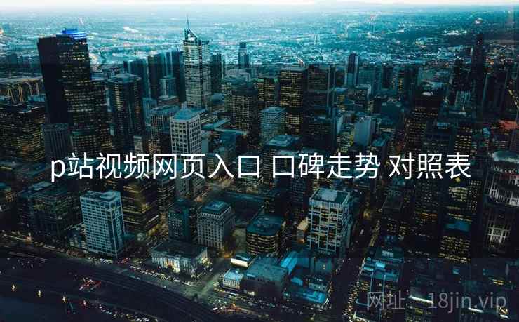 p站视频网页入口 口碑走势 对照表
