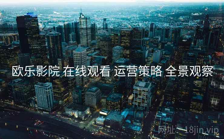 欧乐影院 在线观看 运营策略 全景观察
