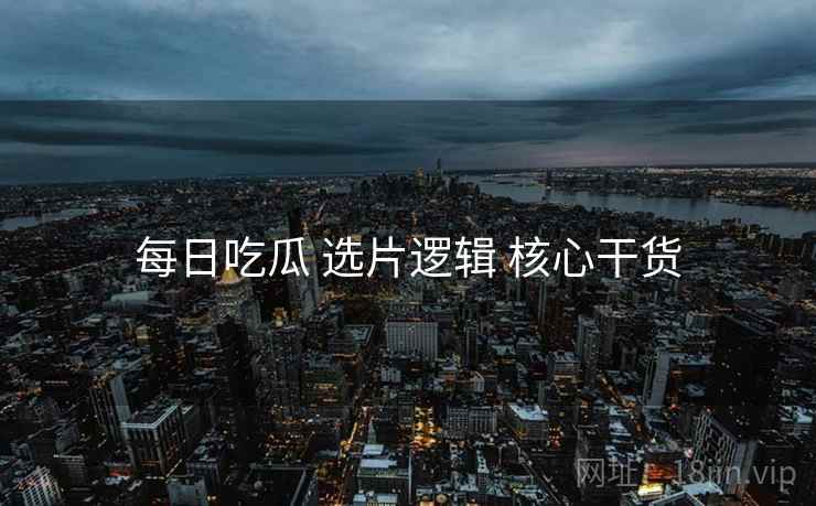 每日吃瓜 选片逻辑 核心干货