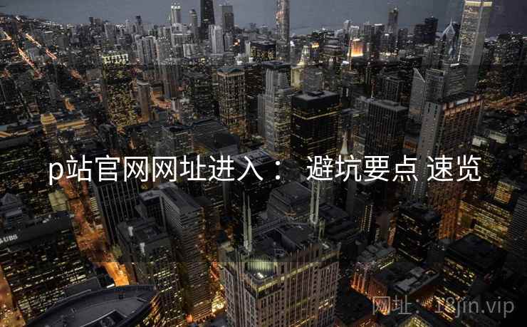 p站官网网址进入 ： 避坑要点 速览