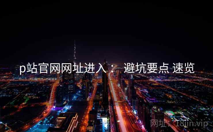 p站官网网址进入 ： 避坑要点 速览