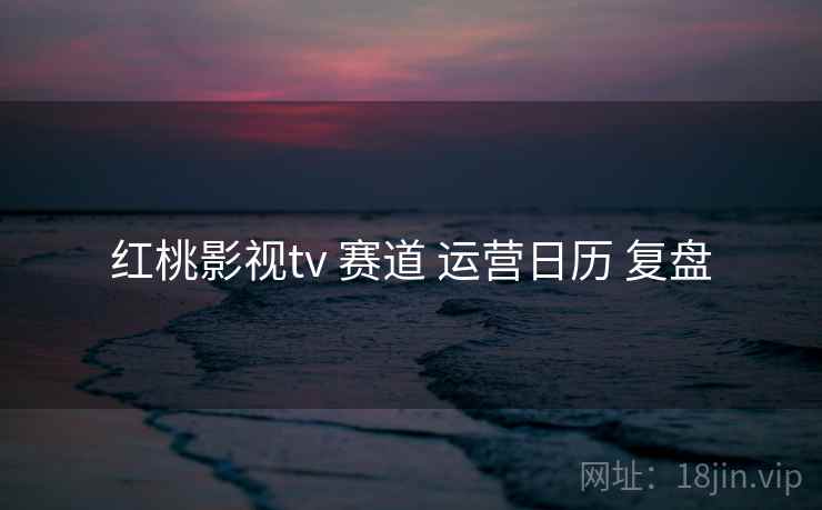 红桃影视tv 赛道 运营日历 复盘