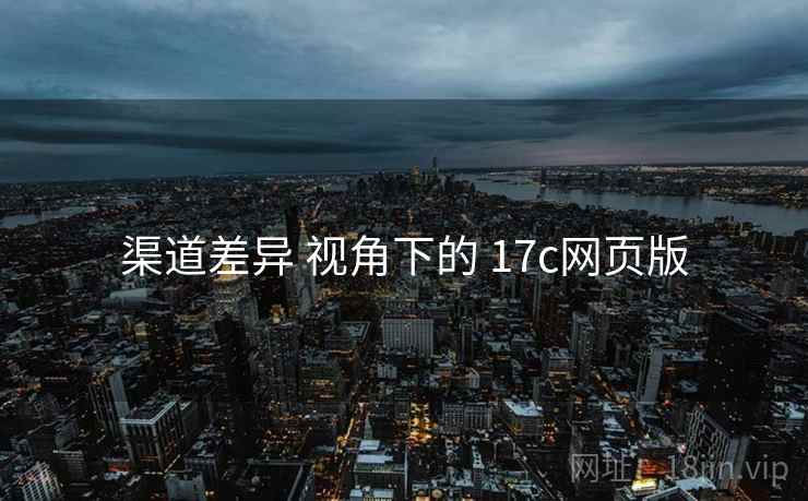 渠道差异 视角下的 17c网页版