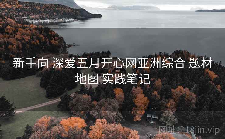 新手向 深爱五月开心网亚洲综合 题材地图 实践笔记