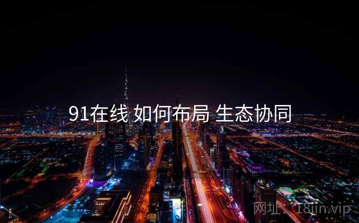91在线 如何布局 生态协同