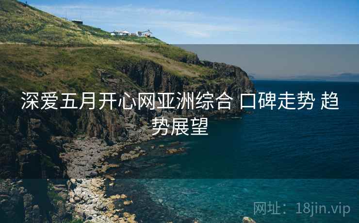 深爱五月开心网亚洲综合 口碑走势 趋势展望
