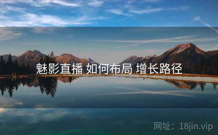 魅影直播 如何布局 增长路径