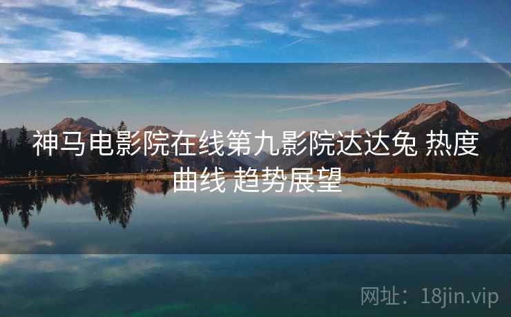 神马电影院在线第九影院达达兔 热度曲线 趋势展望