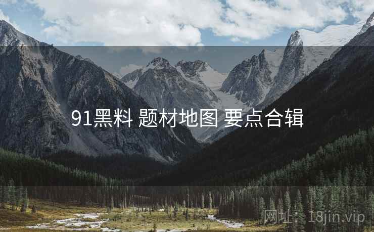 91黑料 题材地图 要点合辑