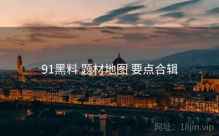 91黑料 题材地图 要点合辑