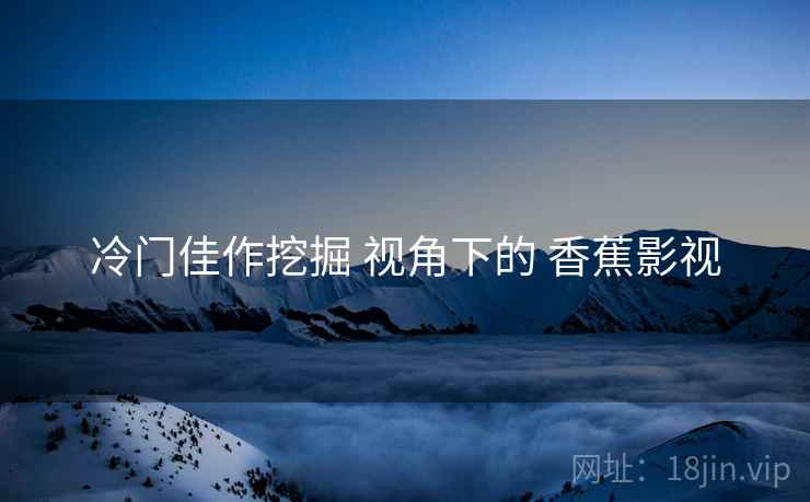 冷门佳作挖掘 视角下的 香蕉影视