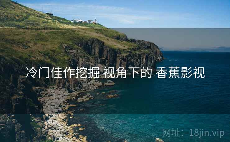 冷门佳作挖掘 视角下的 香蕉影视
