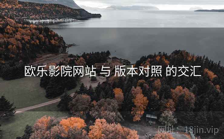 欧乐影院网站 与 版本对照 的交汇
