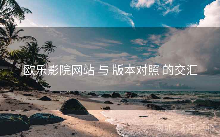 欧乐影院网站 与 版本对照 的交汇