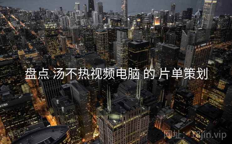 盘点 汤不热视频电脑 的 片单策划