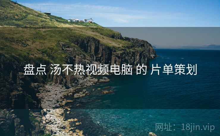 盘点 汤不热视频电脑 的 片单策划