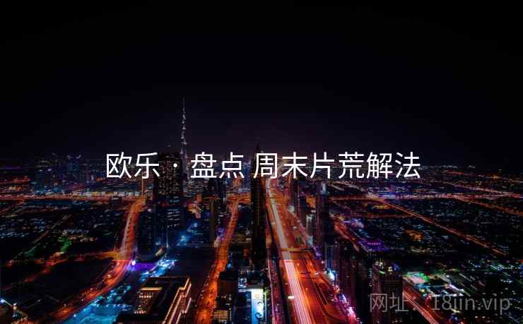 欧乐 · 盘点 周末片荒解法