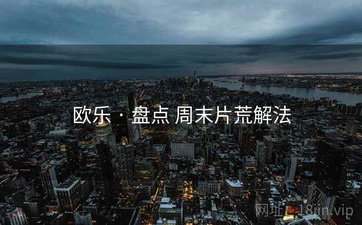 欧乐 · 盘点 周末片荒解法