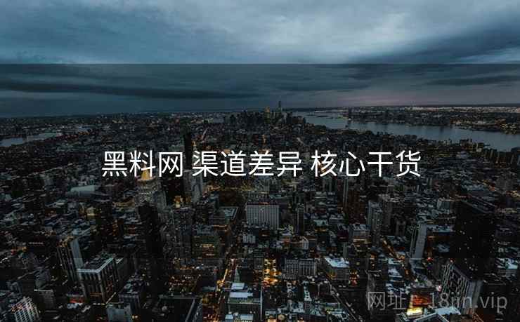 黑料网 渠道差异 核心干货