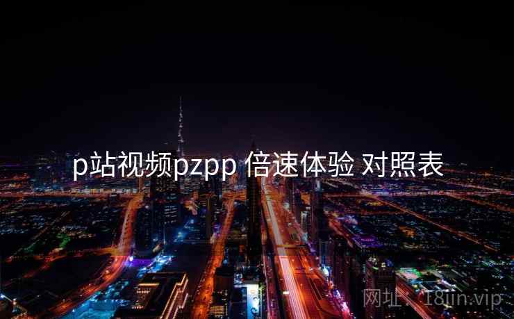 p站视频pzpp 倍速体验 对照表
