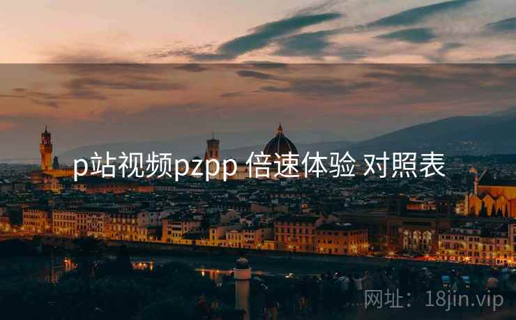 p站视频pzpp 倍速体验 对照表