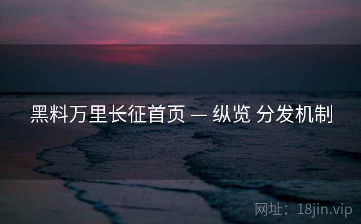 黑料万里长征首页 — 纵览 分发机制