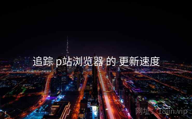 追踪 p站浏览器 的 更新速度