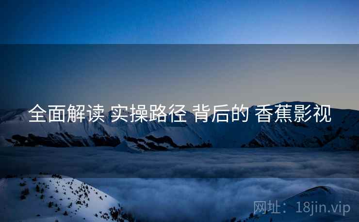 全面解读 实操路径 背后的 香蕉影视