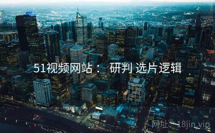 51视频网站 ： 研判 选片逻辑