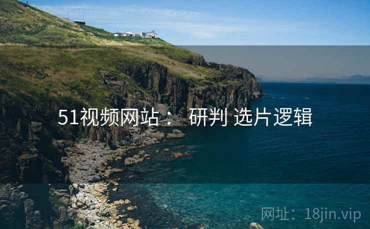 51视频网站 ： 研判 选片逻辑