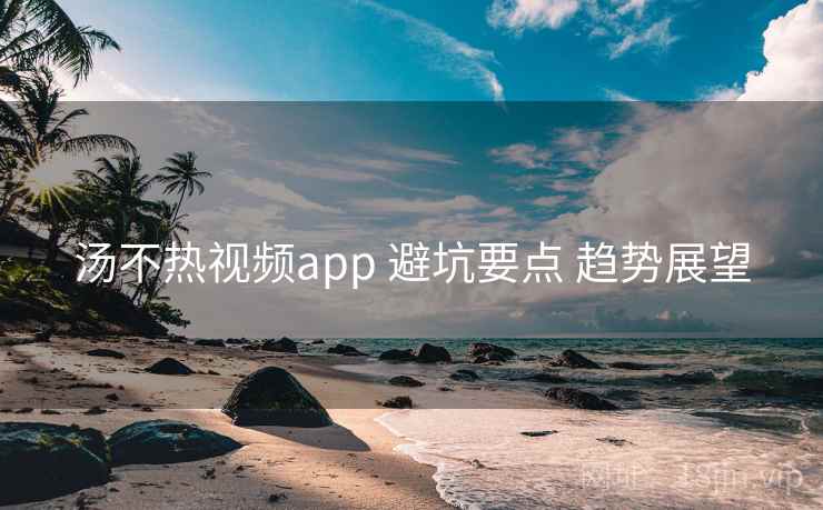 汤不热视频app 避坑要点 趋势展望