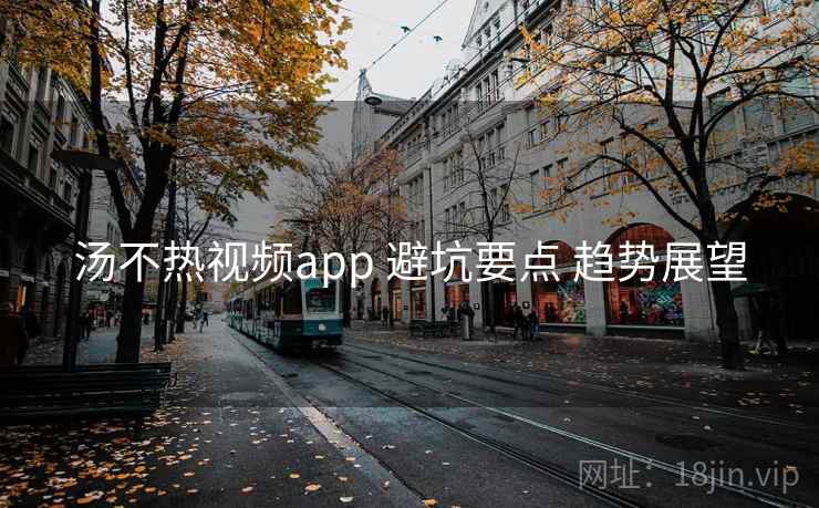 汤不热视频app 避坑要点 趋势展望
