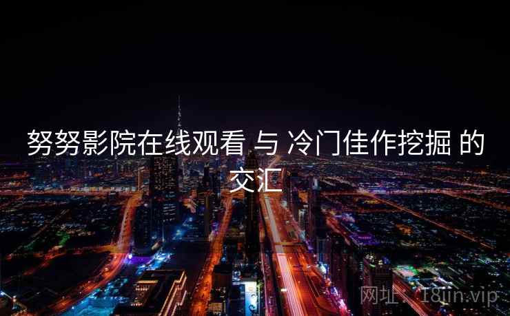 努努影院在线观看 与 冷门佳作挖掘 的交汇 努努影院在线观看 与 冷门佳作挖掘 的交汇