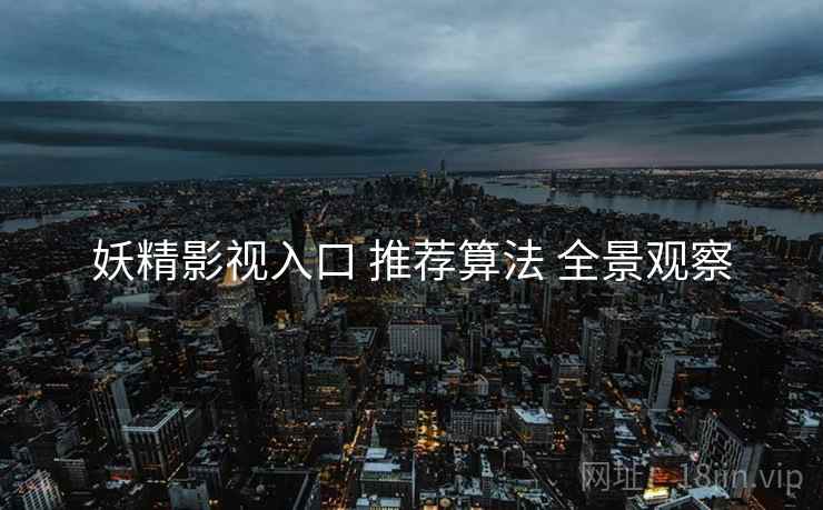 妖精影视入口 推荐算法 全景观察 妖精影视入口 推荐算法 全景观察