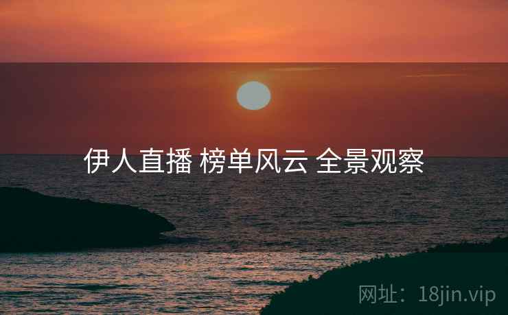 伊人直播 榜单风云 全景观察 伊人直播 榜单风云 全景观察