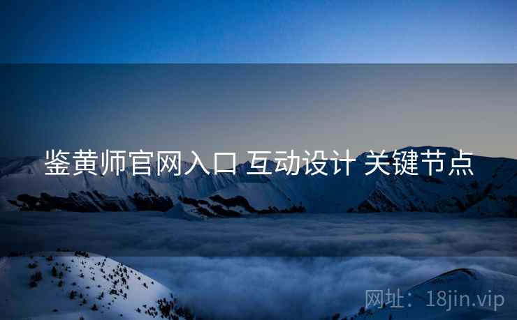 鉴黄师官网入口 互动设计 关键节点 鉴黄师官网入口 互动设计 关键节点